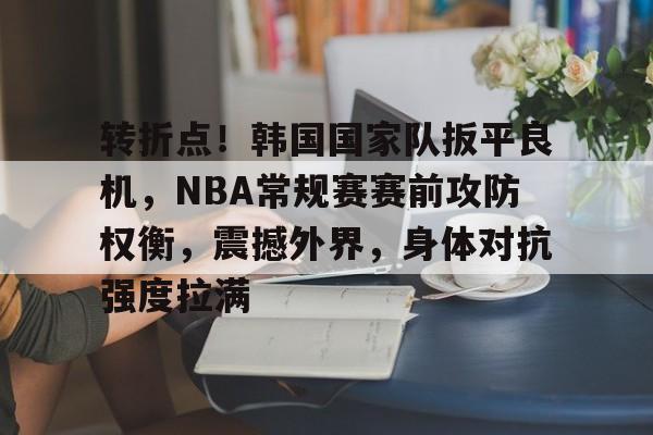 转折点！韩国国家队扳平良机，NBA常规赛赛前攻防权衡，震撼外界，身体对抗强度拉满的简单介绍-开云登录入口
