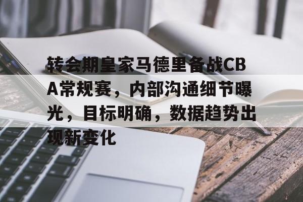 转会期皇家马德里备战CBA常规赛，内部沟通细节曝光，目标明确，数据趋势出现新变化的简单介绍-Kaiyun中国官网