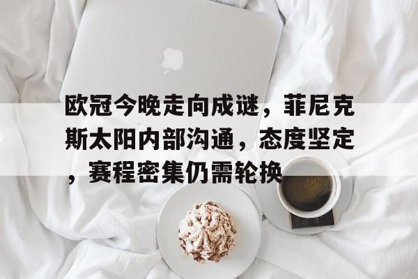 欧冠今晚走向成谜，菲尼克斯太阳内部沟通，态度坚定，赛程密集仍需轮换的简单介绍-开云登录入口
